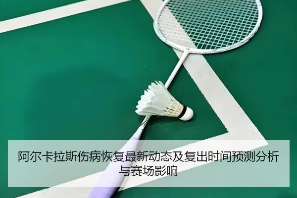 阿尔卡拉斯伤病恢复最新动态及复出时间预测分析与赛场影响