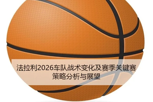 法拉利2026车队战术变化及赛季关键赛策略分析与展望