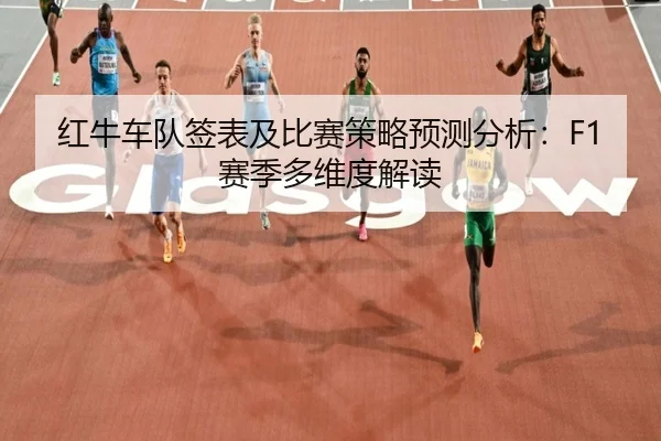 红牛车队签表及比赛策略预测分析：F1赛季多维度解读