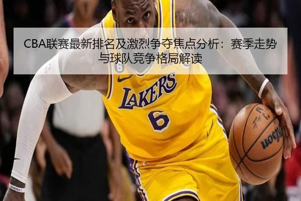CBA联赛最新排名及激烈争夺焦点分析：赛季走势与球队竞争格局解读