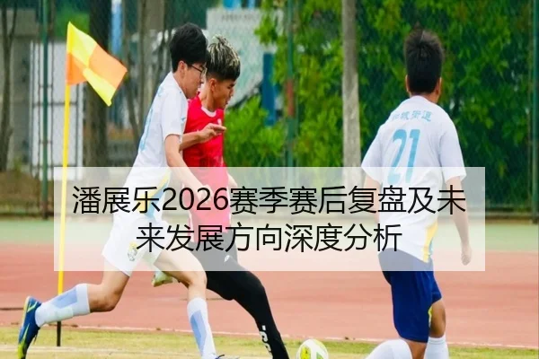 潘展乐2026赛季赛后复盘及未来发展方向深度分析