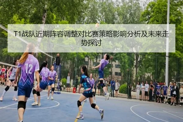T1战队近期阵容调整对比赛策略影响分析及未来走势探讨