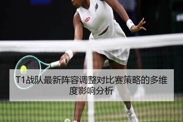 T1战队最新阵容调整对比赛策略的多维度影响分析