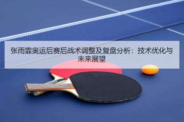 张雨霏奥运后赛后战术调整及复盘分析：技术优化与未来展望