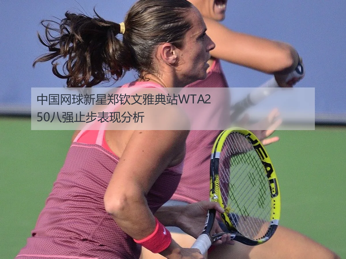中国网球新星郑钦文雅典站WTA250八强止步表现分析