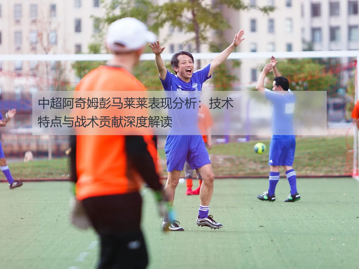 中超阿奇姆彭马莱莱表现分析:技术特点与战术贡献深度解读
